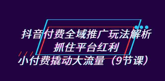 抖音付费全域推广玩法解析：抓住平台红利，小付费撬动大流量（9节课）-千寻创业网