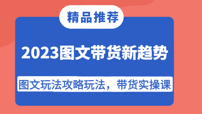 2023图文带货新趋势，图文玩法攻略玩法，带货实操课！-千寻创业网