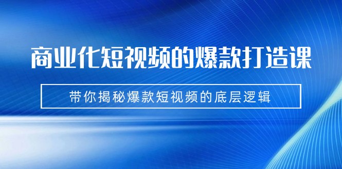 商业化短视频的爆款打造课：手把手带你揭秘爆款短视频的底层逻辑（9节课）-千寻创业网