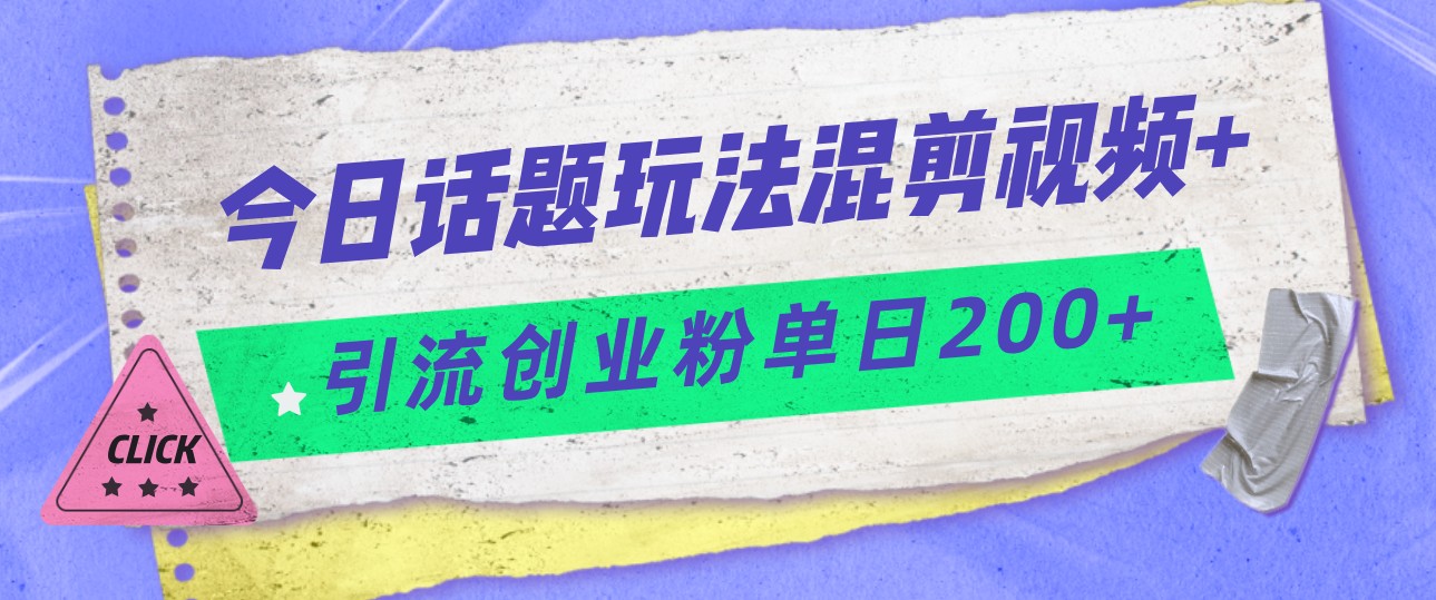 今日话题混剪玩法引流创业粉，小白可以轻松上手，单日引流200+-千寻创业网