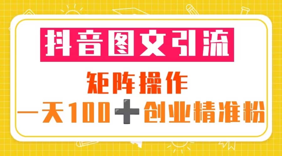 抖音图文引流 矩阵操作 一天100+创业精准粉（5节视频课+素材模板）-千寻创业网