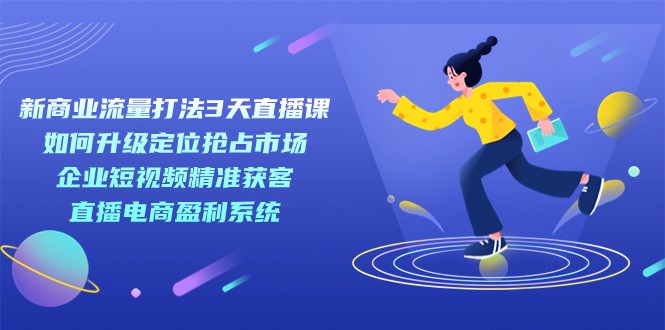 新商业-流量打法3天直播课：定位抢占市场 企业短视频获客 直播电商盈利系统-千寻创业网