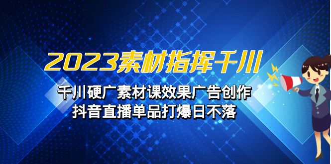2023素材 指挥千川，千川硬广素材课效果广告创作，抖音直播单品打爆日不落-千寻创业网