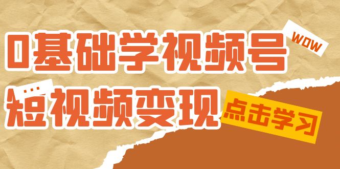 0基础学-视频号短视频变现：适合新人学习的短视频变现课（10节课）-千寻创业网