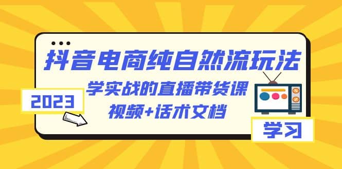 2023抖音电商·纯自然流玩法：学实战的直播带货课，视频+话术文档-千寻创业网