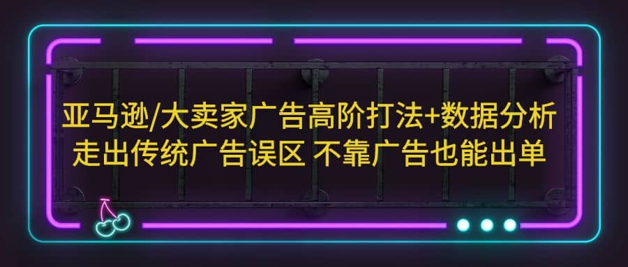 亚马逊/大卖家广告高阶打法+数据分析，走出传统广告误区 不靠广告也能出单-千寻创业网