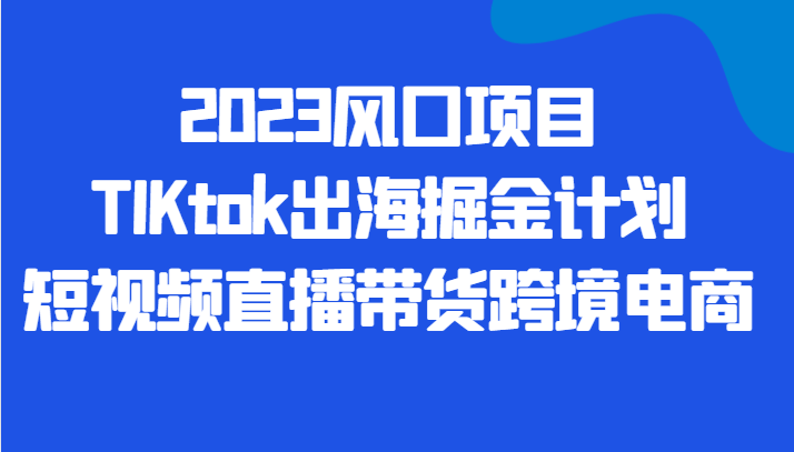 2023风口项目TIKtok出海掘金计划短视频直播带货跨境电商-千寻创业网