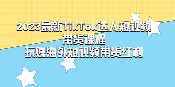 2023最新TikTok·达人短视频带货课程，玩赚海外短视频带货·红利-千寻创业网