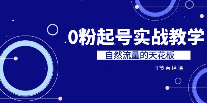 某收费培训7-8月课程：0粉起号实战教学，自然流量的天花板（9节）-千寻创业网