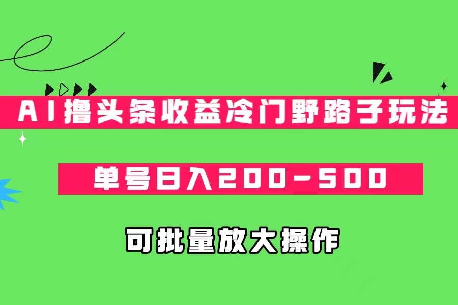 AI撸头条收益冷门野路子玩法，单号日入200-500，可放大批量操作-千寻创业网