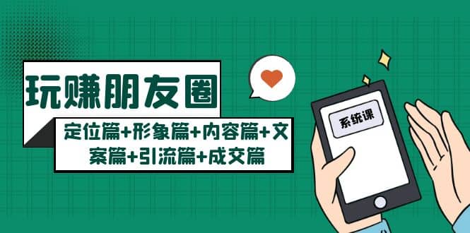 玩赚朋友圈系统课：定位篇+形象篇+内容篇+文案篇+引流篇+成交篇-千寻创业网