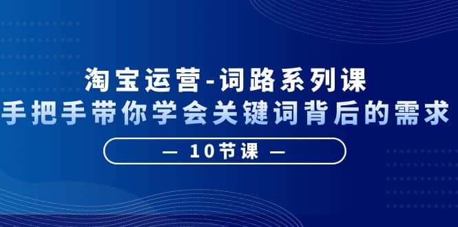 淘宝运营-词路系列课：手把手带你学会关键词背后的需求（10节课）-千寻创业网
