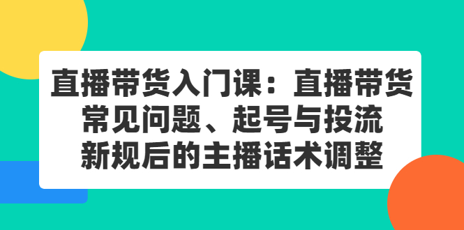 直播带货入门课：直播带货常见问题、起号与投流、新规后的主播话术调整-千寻创业网