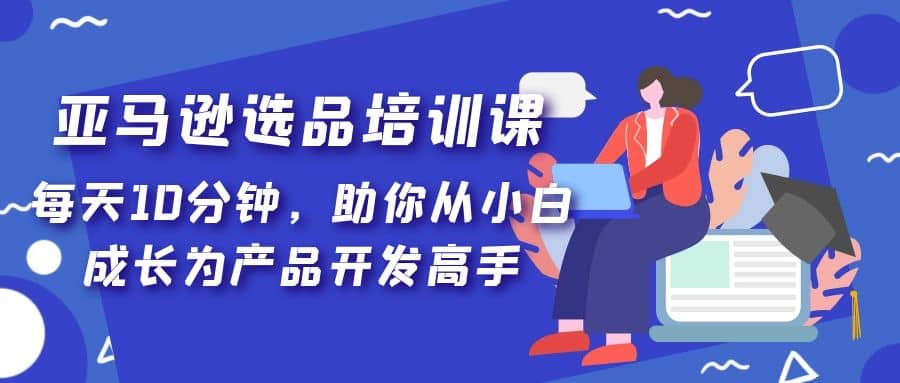 亚马逊选品培训课，每天10分钟，助你从小白成长为产品开发高手-千寻创业网