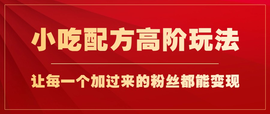 小吃配方高阶玩法，每个加过来的粉丝都能变现，一部手机轻松月入1w+-千寻创业网