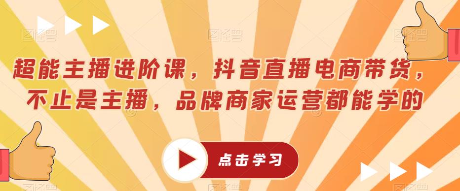 超能主播进阶课，抖音直播电商带货，不止是主播，品牌商家运营都能学的-千寻创业网
