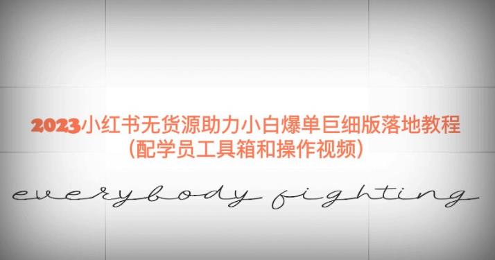2023小红书无货源助力小白爆单巨细版落地教程（配学员工具箱和操作视频）【揭秘】-千寻创业网