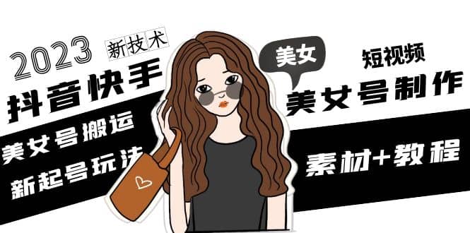 2023抖音快手短视频美女号制作 美女号搬运新起号玩法 新技术(素材+教程)-千寻创业网