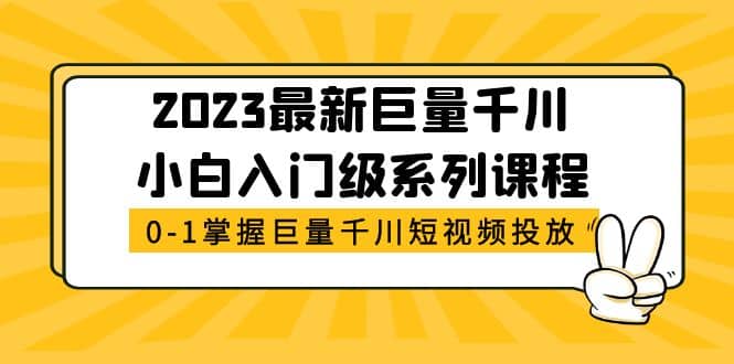 2023最新巨量千川小白入门级系列课程，从0-1掌握巨量千川短视频投放-千寻创业网