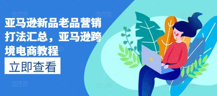 亚马逊新品老品营销打法汇总，亚马逊跨境电商教程-千寻创业网