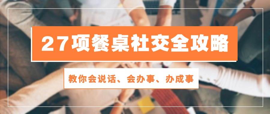 27项餐桌社交全攻略：教你会说话、会办事、办成事（28节高清无水印）-千寻创业网