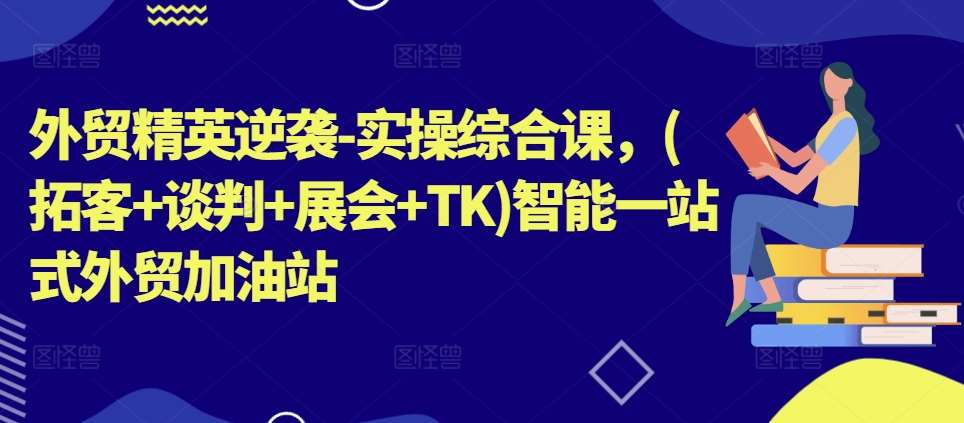 外贸精英逆袭-实操综合课，(拓客+谈判+展会+TK)智能一站式外贸加油站-千寻创业网