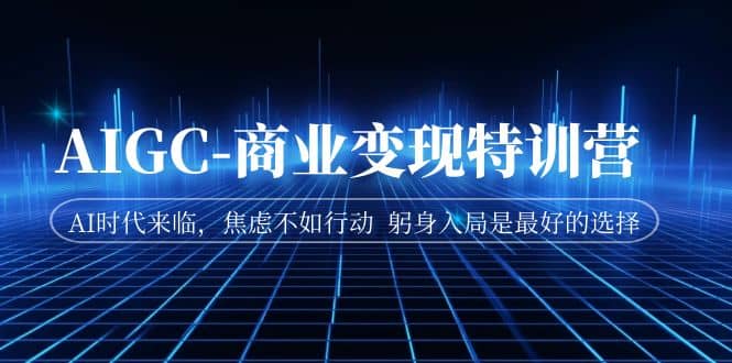 AIGC-商业变现特训营 AI时代来临，焦虑不如行动 躬身入局是最好的选择-千寻创业网