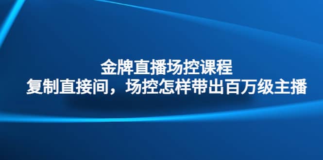 金牌直播场控课程：复制直接间，场控如何带出百万级主播-千寻创业网
