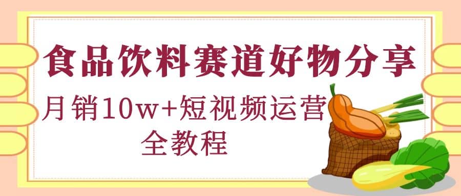 食品饮料赛道好物分享，短视频运营全教程-千寻创业网