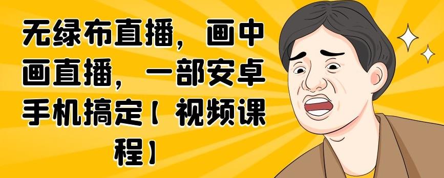 无绿布直播，画中画直播，一部安卓手机搞定【视频课程】-千寻创业网