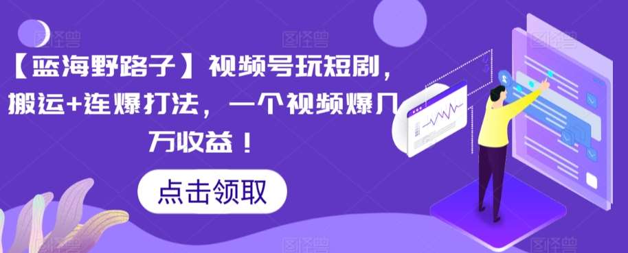 【蓝海野路子】视频号玩短剧，搬运+连爆打法，一个视频爆几万收益【揭秘】-千寻创业网