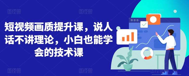 短视频画质提升课，说人话不讲理论，小白也能学会的技术课-千寻创业网