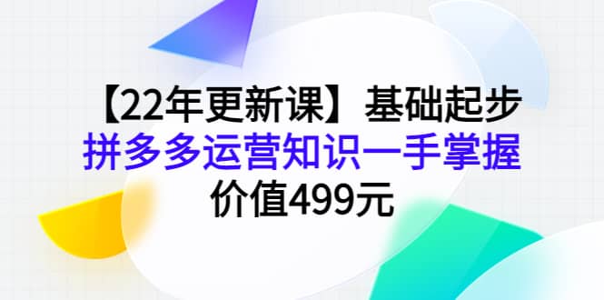 【22年更新课】基础起步，拼多多运营知识一手掌握，价值499元-千寻创业网