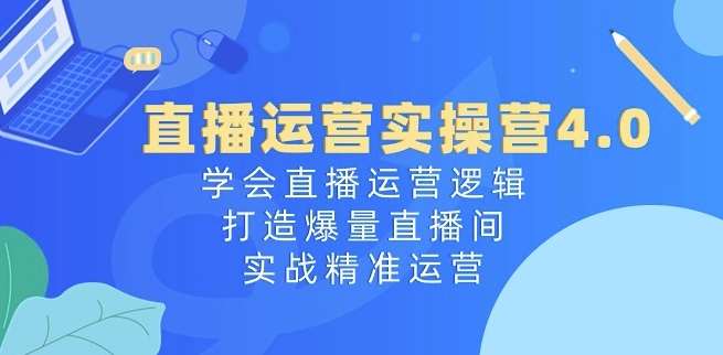 直播运营实操营4.0：学会直播运营逻辑，打造爆量直播间，实战精准运营-千寻创业网