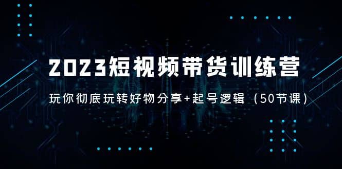 2023短视频带货训练营：带你彻底玩转好物分享+起号逻辑（50节课）-千寻创业网
