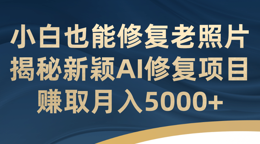 小白也能修复老照片！揭秘新颖AI修复项目，赚取月入5000+-千寻创业网