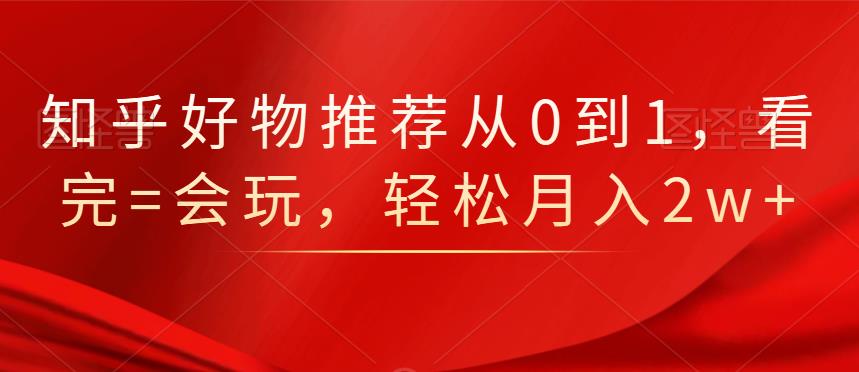 知乎好物推荐从0到1，看完=会玩，轻松月入2w+-千寻创业网
