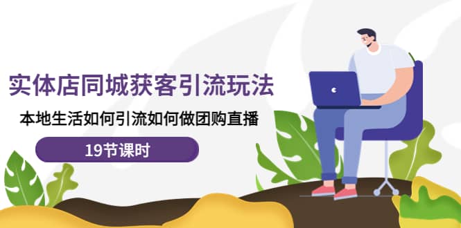 实体店同城获客玩法，本地生活如何做团购直播（19节课时）-千寻创业网