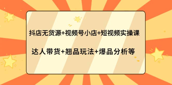 抖店无货源+视频号小店+短视频实操课：达人带货+翘品玩法+爆品分析等-千寻创业网