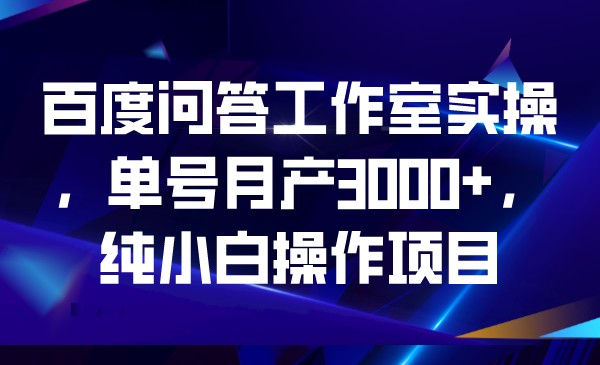 百度问答工作室实操，单号月产3000+，纯小白操-千寻创业网