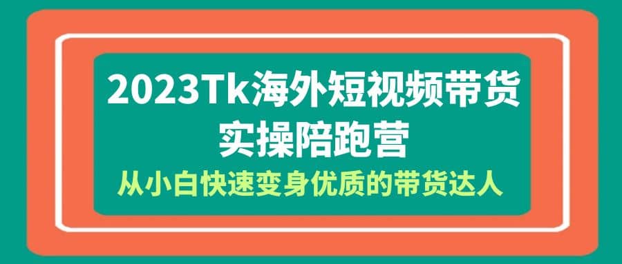 2023-Tk海外短视频带货-实操陪跑营，从小白快速变身优质的带货达人-千寻创业网
