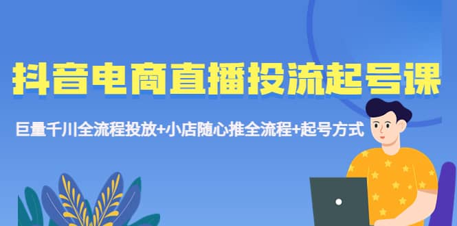 抖音电商直播投流起号课程 巨量千川全流程投放+小店随心推全流程+起号方式-千寻创业网