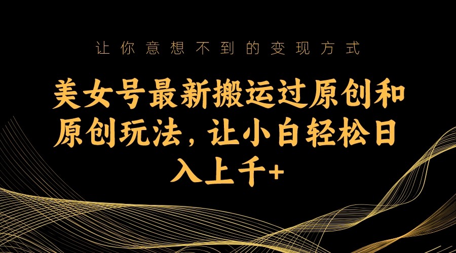 美女号最新搬运过原创和原创玩法，让小白轻松日入上千+-千寻创业网