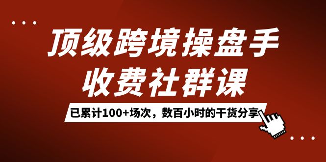顶级跨境操盘手收费社群课：已累计100+场次，数百小时的干货分享！-千寻创业网