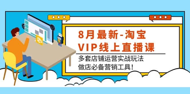 8月最新-淘宝VIP线上直播课：多套店铺运营实战玩法，做店必备营销工具-千寻创业网