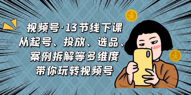 视频号·13节线下课，从起号、投放、选品、案例拆解等多维度带你玩转视频号-千寻创业网