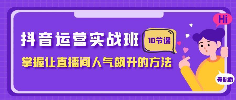 抖音运营实战班，掌握让直播间人气飙升的方法（10节课）-千寻创业网