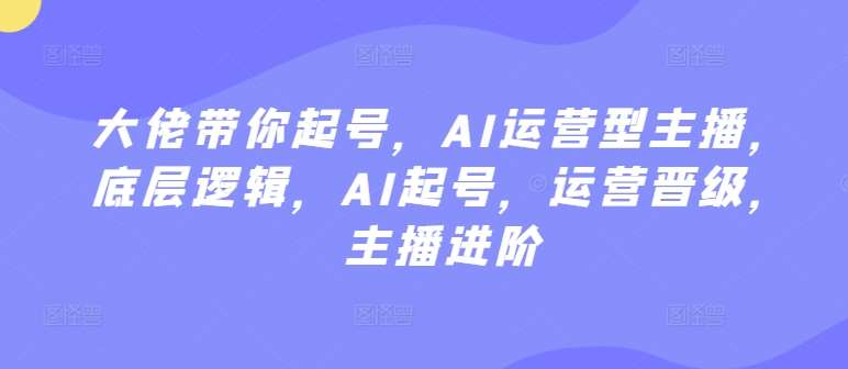 大佬带你起号，AI运营型主播，底层逻辑，AI起号，运营晋级，主播进阶-千寻创业网