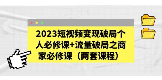 2023短视频变现破局个人必修课+流量破局之商家必修课（两套课程）-千寻创业网