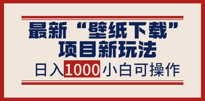 最新“壁纸下载”项目新玩法，小白零基础照抄也能日入1000+-千寻创业网